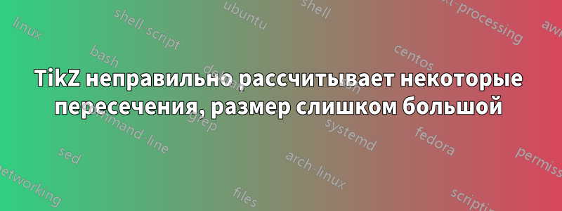 TikZ неправильно рассчитывает некоторые пересечения, размер слишком большой