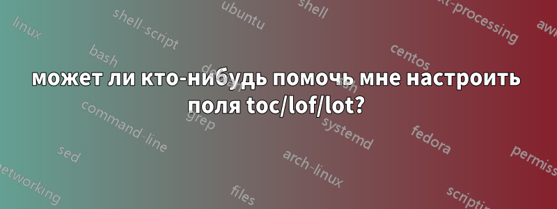 может ли кто-нибудь помочь мне настроить поля toc/lof/lot?