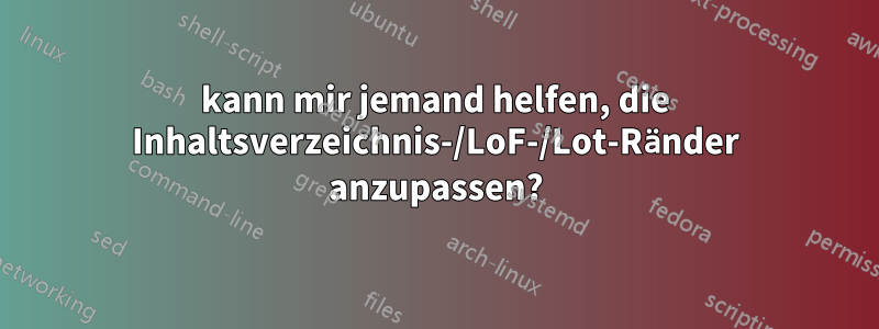 kann mir jemand helfen, die Inhaltsverzeichnis-/LoF-/Lot-Ränder anzupassen?