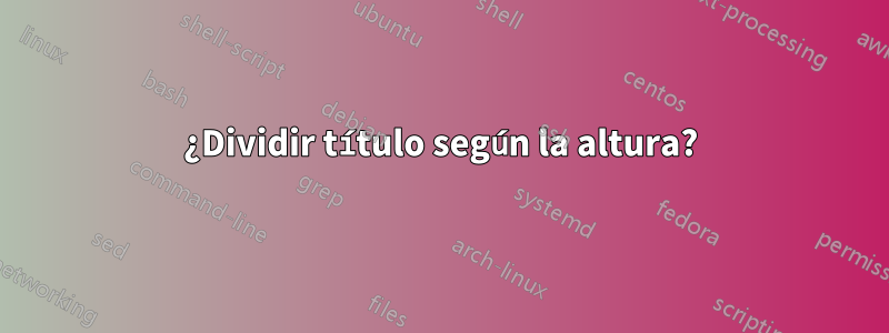 ¿Dividir título según la altura?