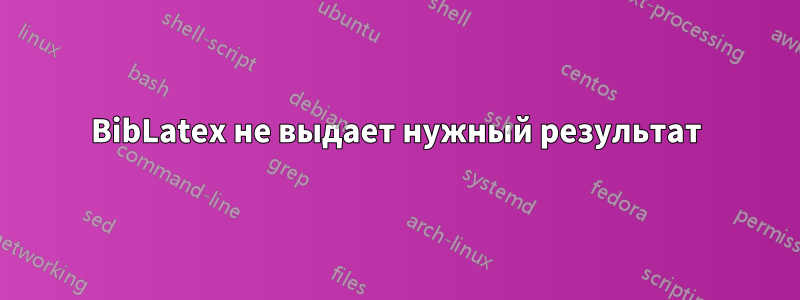 BibLatex не выдает нужный результат
