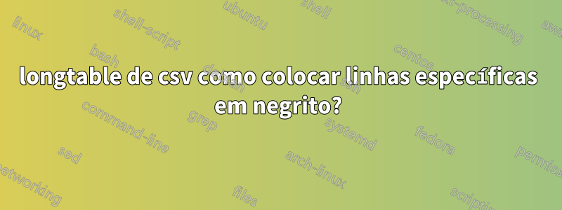 longtable de csv como colocar linhas específicas em negrito?