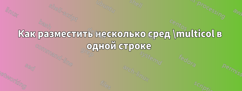 Как разместить несколько сред \multicol в одной строке 