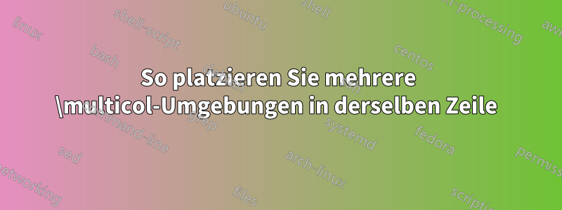 So platzieren Sie mehrere \multicol-Umgebungen in derselben Zeile 