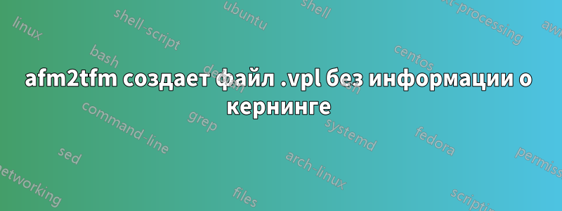 afm2tfm создает файл .vpl без информации о кернинге