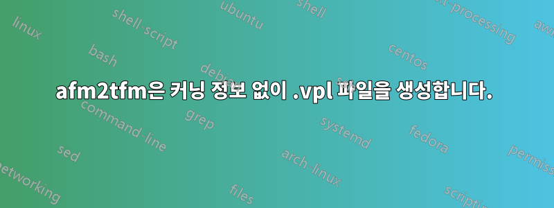 afm2tfm은 커닝 정보 없이 .vpl 파일을 생성합니다.