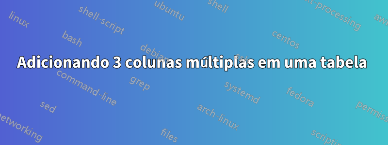 Adicionando 3 colunas múltiplas em uma tabela