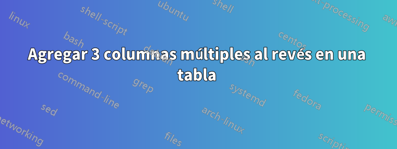 Agregar 3 columnas múltiples al revés en una tabla