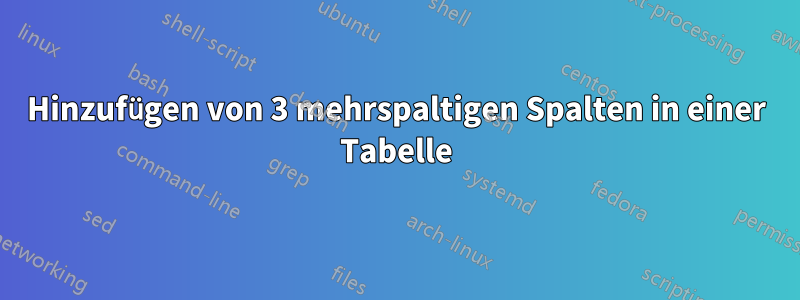 Hinzufügen von 3 mehrspaltigen Spalten in einer Tabelle
