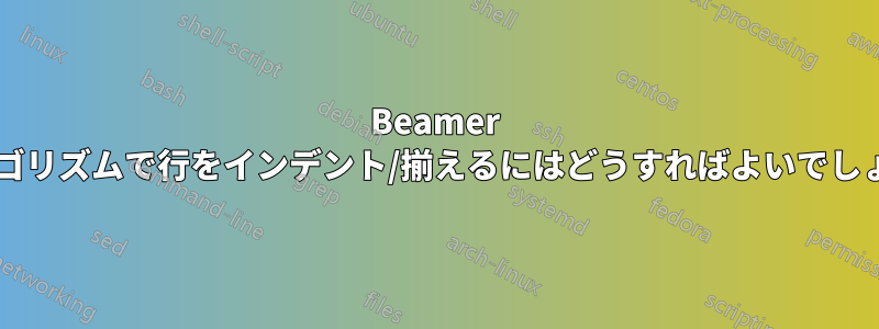 Beamer のアルゴリズムで行をインデント/揃えるにはどうすればよいでしょうか?