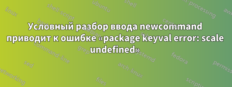 Условный разбор ввода newcommand приводит к ошибке «package keyval error: scale undefined»