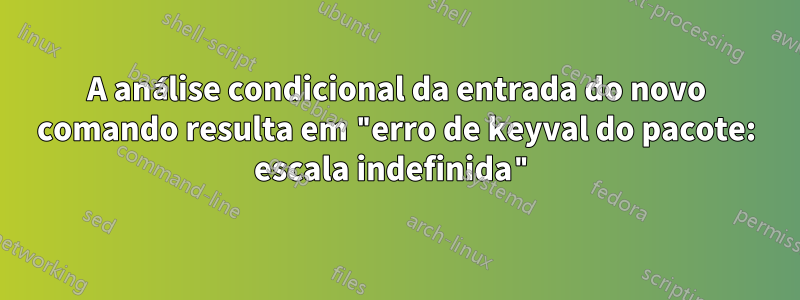 A análise condicional da entrada do novo comando resulta em "erro de keyval do pacote: escala indefinida"
