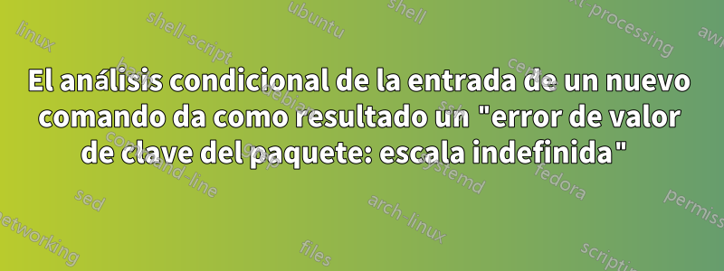 El análisis condicional de la entrada de un nuevo comando da como resultado un "error de valor de clave del paquete: escala indefinida"