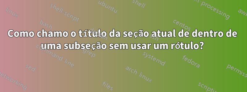 Como chamo o título da seção atual de dentro de uma subseção sem usar um rótulo?