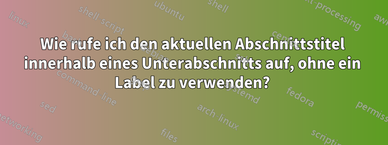 Wie rufe ich den aktuellen Abschnittstitel innerhalb eines Unterabschnitts auf, ohne ein Label zu verwenden?