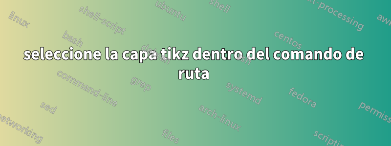 seleccione la capa tikz dentro del comando de ruta