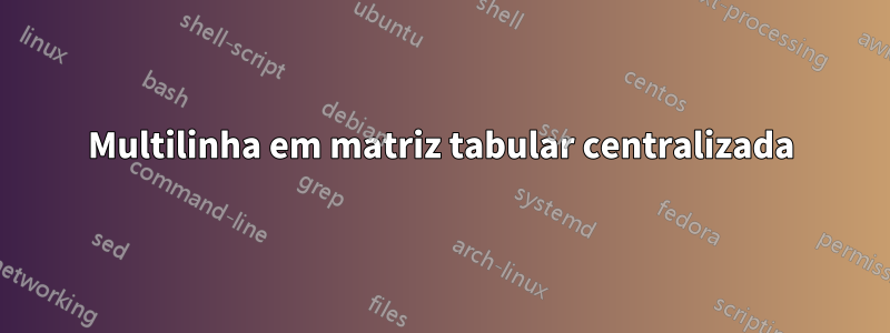 Multilinha em matriz tabular centralizada