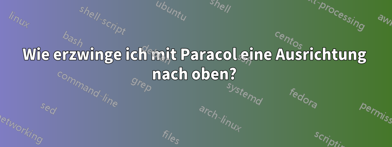 Wie erzwinge ich mit Paracol eine Ausrichtung nach oben?