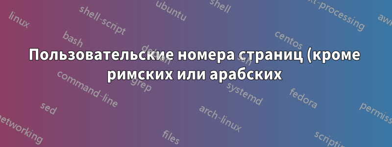 Пользовательские номера страниц (кроме римских или арабских)?