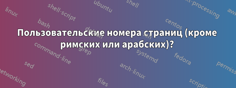 Пользовательские номера страниц (кроме римских или арабских)?