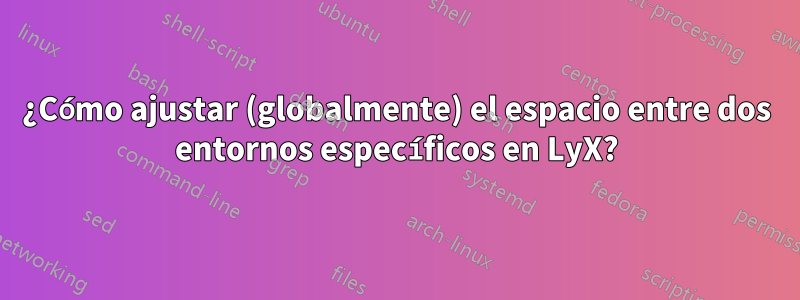 ¿Cómo ajustar (globalmente) el espacio entre dos entornos específicos en LyX?
