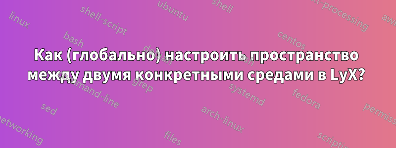Как (глобально) настроить пространство между двумя конкретными средами в LyX?