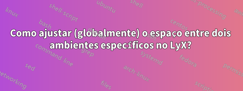 Como ajustar (globalmente) o espaço entre dois ambientes específicos no LyX?