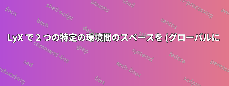 LyX で 2 つの特定の環境間のスペースを (グローバルに) 調整するにはどうすればよいですか?