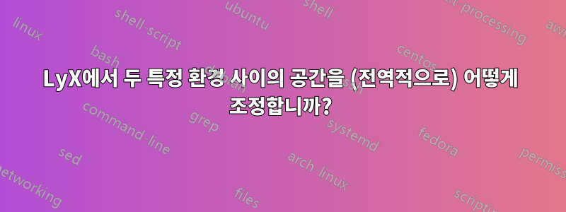 LyX에서 두 특정 환경 사이의 공간을 (전역적으로) 어떻게 조정합니까?