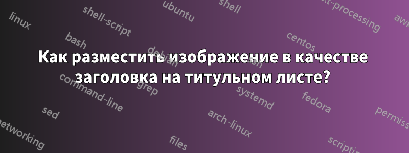 Как разместить изображение в качестве заголовка на титульном листе?