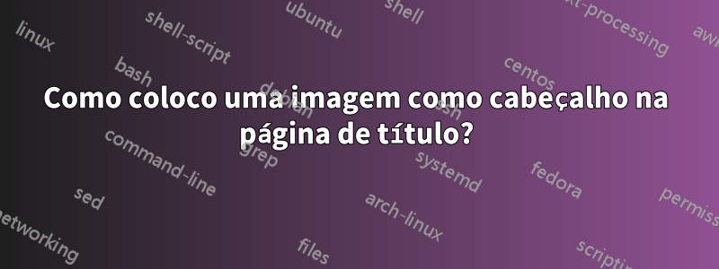Como coloco uma imagem como cabeçalho na página de título?
