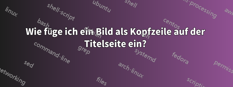 Wie füge ich ein Bild als Kopfzeile auf der Titelseite ein?