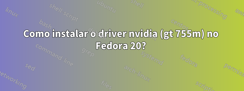 Como instalar o driver nvidia (gt 755m) no Fedora 20?