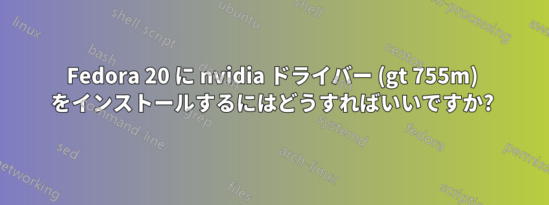Fedora 20 に nvidia ドライバー (gt 755m) をインストールするにはどうすればいいですか?