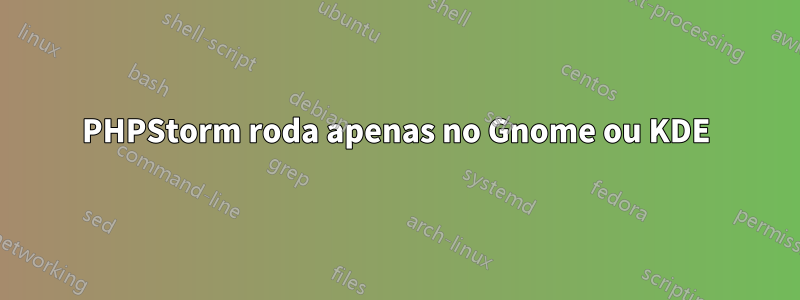 PHPStorm roda apenas no Gnome ou KDE