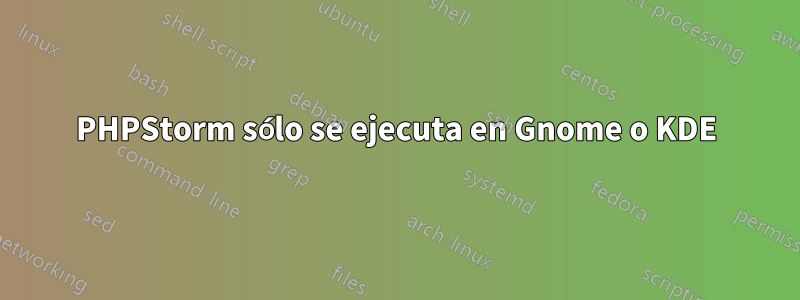 PHPStorm sólo se ejecuta en Gnome o KDE