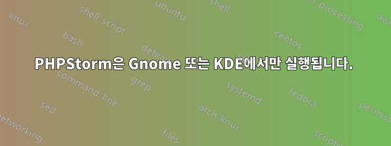 PHPStorm은 Gnome 또는 KDE에서만 실행됩니다.