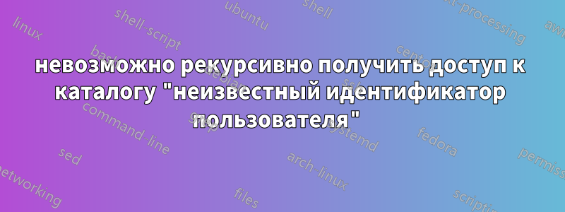 невозможно рекурсивно получить доступ к каталогу "неизвестный идентификатор пользователя"