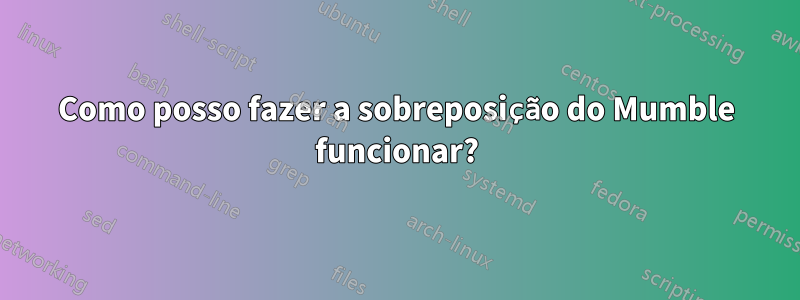 Como posso fazer a sobreposição do Mumble funcionar?
