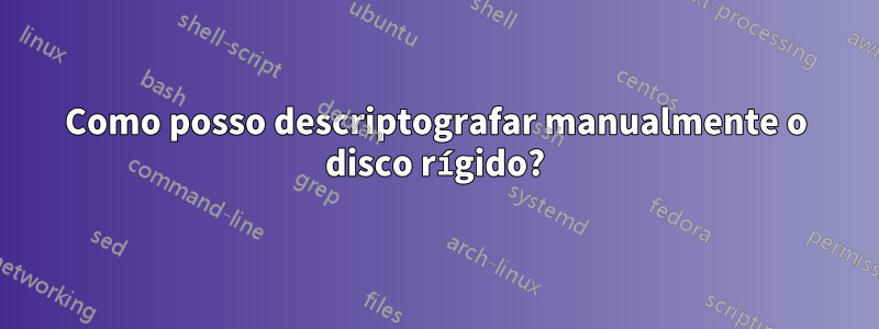 Como posso descriptografar manualmente o disco rígido?