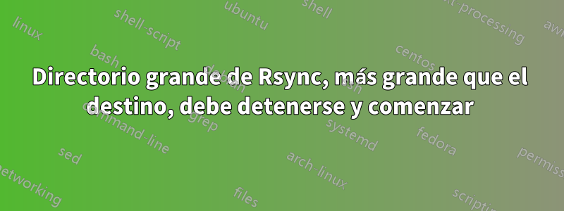 Directorio grande de Rsync, más grande que el destino, debe detenerse y comenzar