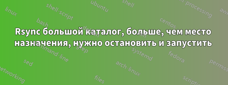 Rsync большой каталог, больше, чем место назначения, нужно остановить и запустить