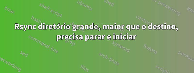 Rsync diretório grande, maior que o destino, precisa parar e iniciar
