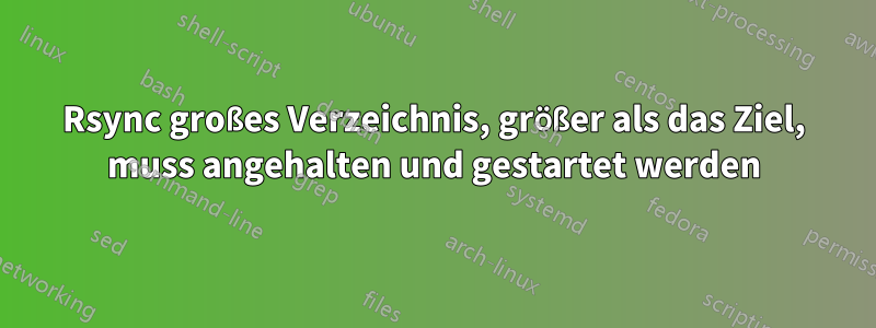 Rsync großes Verzeichnis, größer als das Ziel, muss angehalten und gestartet werden