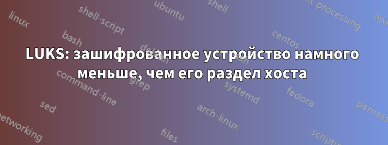 LUKS: зашифрованное устройство намного меньше, чем его раздел хоста