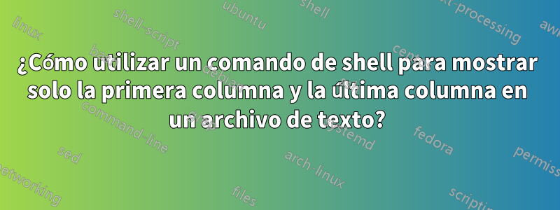 ¿Cómo utilizar un comando de shell para mostrar solo la primera columna y la última columna en un archivo de texto?