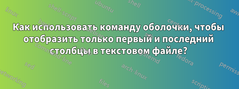 Как использовать команду оболочки, чтобы отобразить только первый и последний столбцы в текстовом файле?
