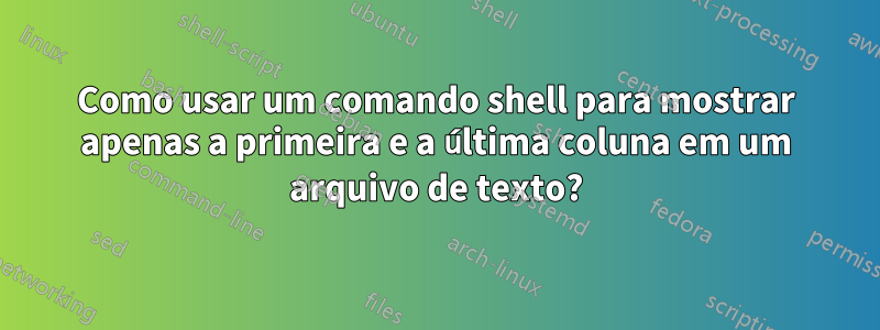 Como usar um comando shell para mostrar apenas a primeira e a última coluna em um arquivo de texto?