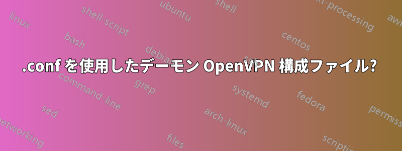 .conf を使用したデーモン OpenVPN 構成ファイル?