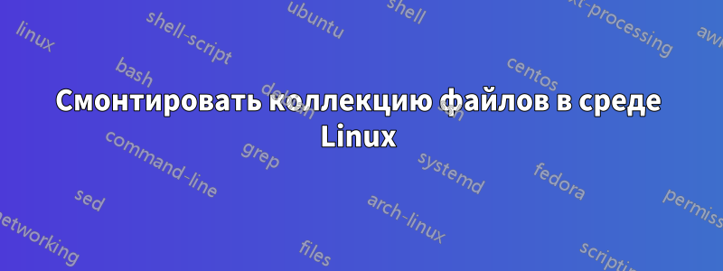 Смонтировать коллекцию файлов в среде Linux